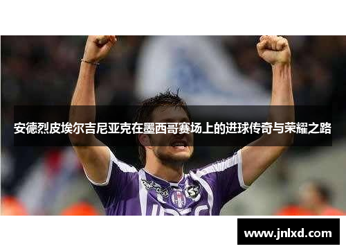 安德烈皮埃尔吉尼亚克在墨西哥赛场上的进球传奇与荣耀之路