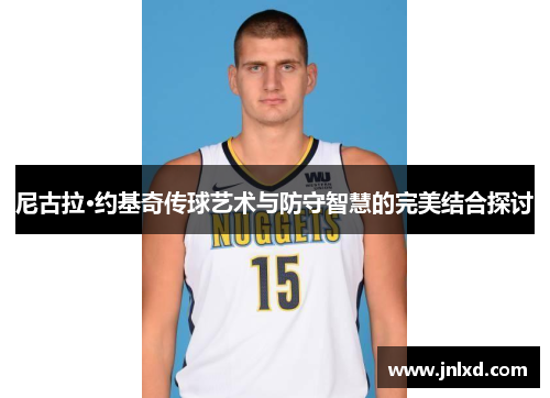 尼古拉·约基奇传球艺术与防守智慧的完美结合探讨