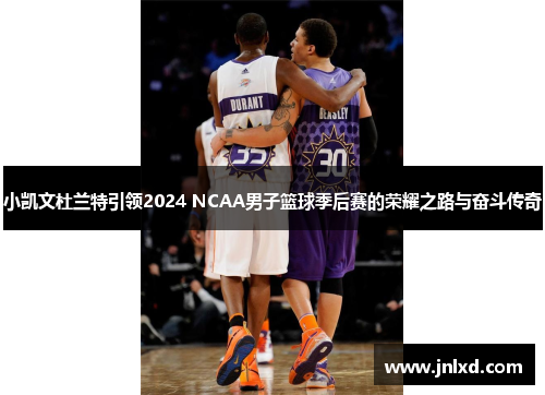 小凯文杜兰特引领2024 NCAA男子篮球季后赛的荣耀之路与奋斗传奇