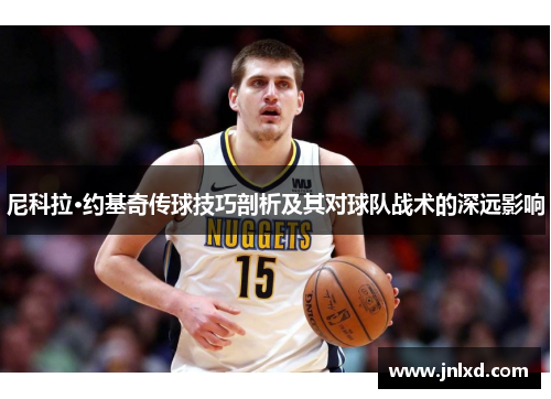 尼科拉·约基奇传球技巧剖析及其对球队战术的深远影响