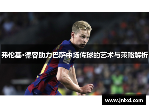 弗伦基·德容助力巴萨中场传球的艺术与策略解析