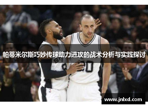 帕蒂米尔斯巧妙传球助力进攻的战术分析与实践探讨