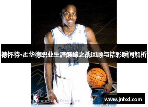 德怀特·霍华德职业生涯巅峰之战回顾与精彩瞬间解析