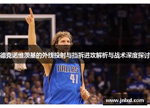 德克诺维茨基的外线投射与挡拆进攻解析与战术深度探讨