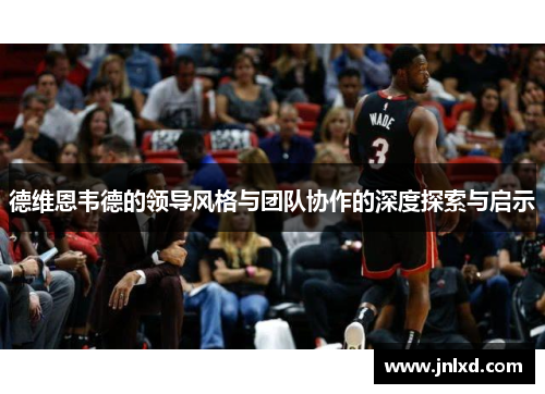 德维恩韦德的领导风格与团队协作的深度探索与启示