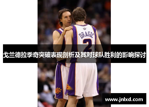 戈兰德拉季奇突破表现剖析及其对球队胜利的影响探讨