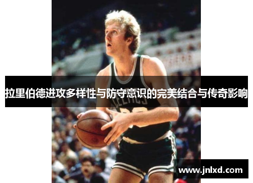 拉里伯德进攻多样性与防守意识的完美结合与传奇影响