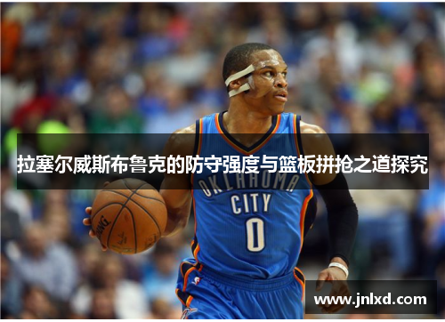 拉塞尔威斯布鲁克的防守强度与篮板拼抢之道探究