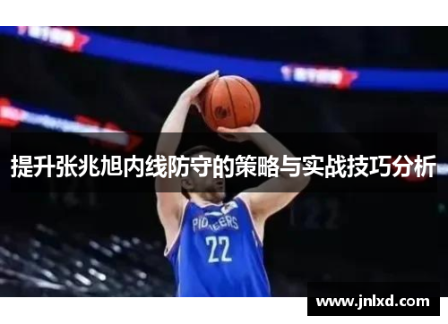 提升张兆旭内线防守的策略与实战技巧分析