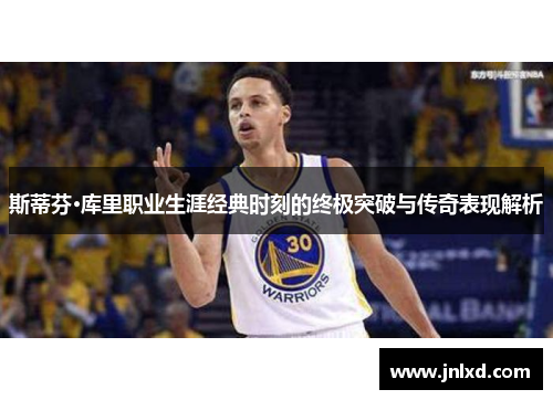 斯蒂芬·库里职业生涯经典时刻的终极突破与传奇表现解析