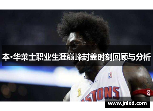 本·华莱士职业生涯巅峰封盖时刻回顾与分析