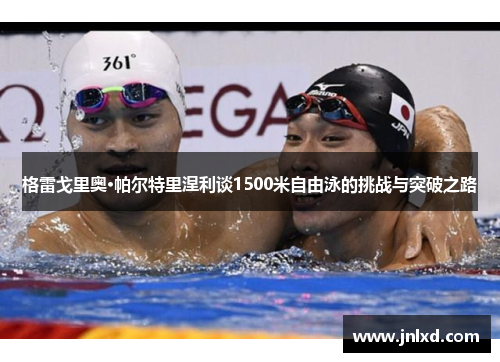 格雷戈里奥·帕尔特里涅利谈1500米自由泳的挑战与突破之路
