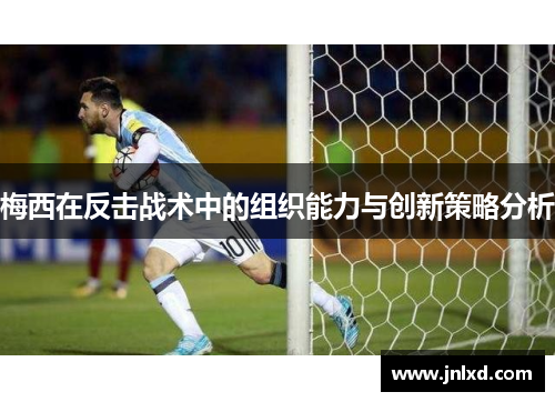 梅西在反击战术中的组织能力与创新策略分析