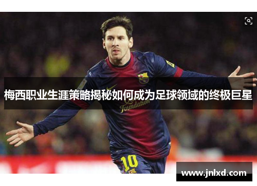 梅西职业生涯策略揭秘如何成为足球领域的终极巨星