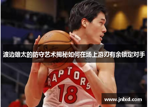 渡边雄太的防守艺术揭秘如何在场上游刃有余锁定对手