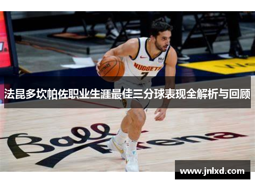 法昆多坎帕佐职业生涯最佳三分球表现全解析与回顾