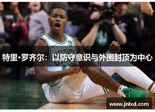 特里·罗齐尔：以防守意识与外围封顶为中心