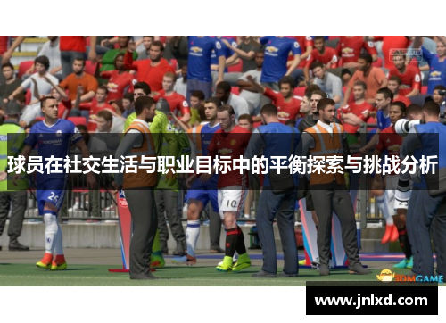 球员在社交生活与职业目标中的平衡探索与挑战分析