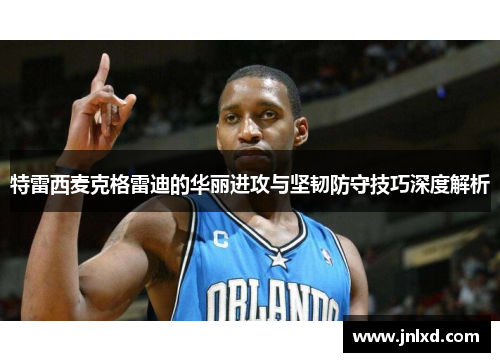 特雷西麦克格雷迪的华丽进攻与坚韧防守技巧深度解析