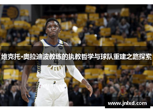 维克托·奥拉迪波教练的执教哲学与球队重建之路探索