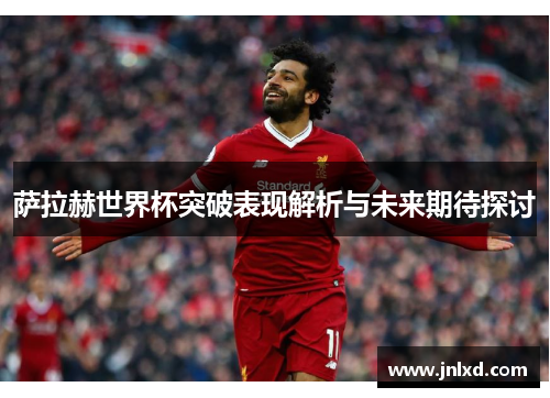 萨拉赫世界杯突破表现解析与未来期待探讨