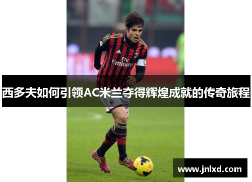 西多夫如何引领AC米兰夺得辉煌成就的传奇旅程