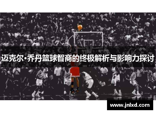 迈克尔·乔丹篮球智商的终极解析与影响力探讨