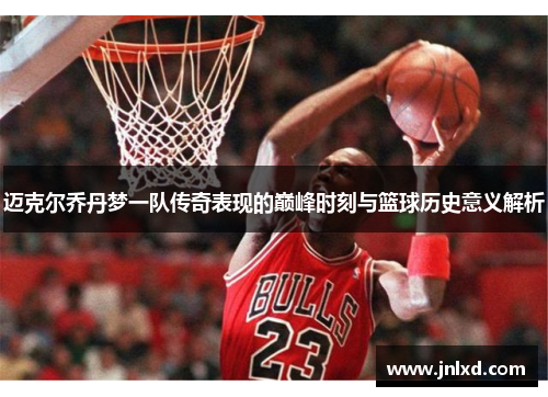 迈克尔乔丹梦一队传奇表现的巅峰时刻与篮球历史意义解析