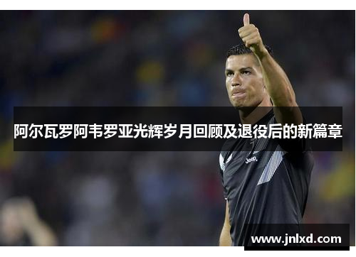 阿尔瓦罗阿韦罗亚光辉岁月回顾及退役后的新篇章