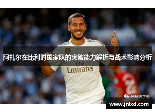 阿扎尔在比利时国家队的突破能力解析与战术影响分析