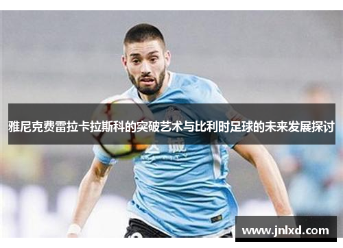 雅尼克费雷拉卡拉斯科的突破艺术与比利时足球的未来发展探讨