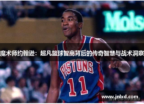魔术师约翰逊：超凡篮球智商背后的传奇智慧与战术洞察