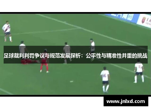 足球裁判判罚争议与规范发展探析：公平性与精准性并重的挑战