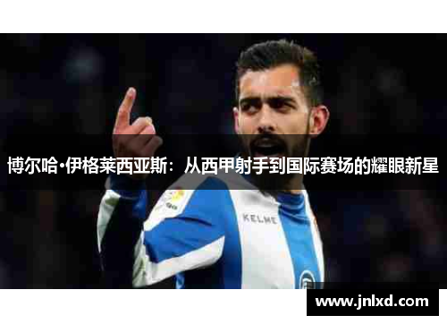 博尔哈·伊格莱西亚斯：从西甲射手到国际赛场的耀眼新星