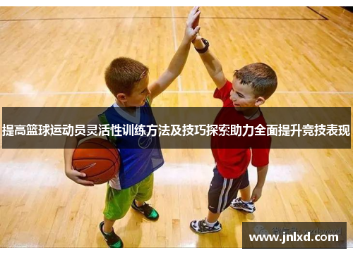提高篮球运动员灵活性训练方法及技巧探索助力全面提升竞技表现