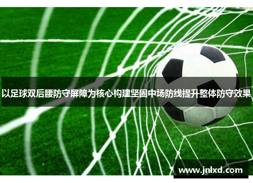 以足球双后腰防守屏障为核心构建坚固中场防线提升整体防守效果