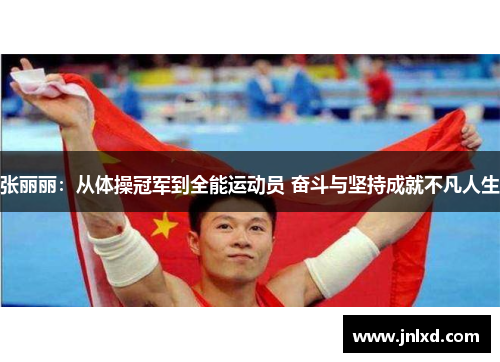 张丽丽：从体操冠军到全能运动员 奋斗与坚持成就不凡人生