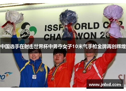 中国选手在射击世界杯中勇夺女子10米气手枪金牌再创辉煌