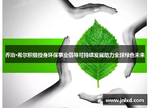 乔治·希尔积极投身环保事业倡导可持续发展助力全球绿色未来
