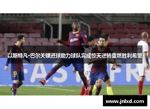 以斯特凡·巴尔关键进球助力球队完成惊天逆转重燃胜利希望