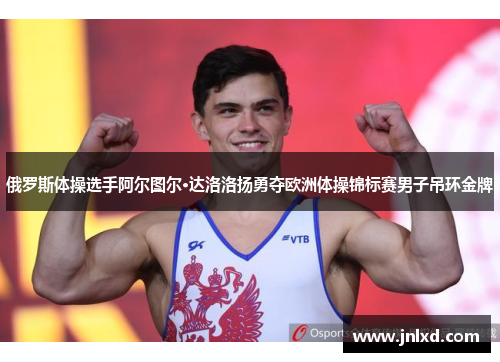 俄罗斯体操选手阿尔图尔·达洛洛扬勇夺欧洲体操锦标赛男子吊环金牌