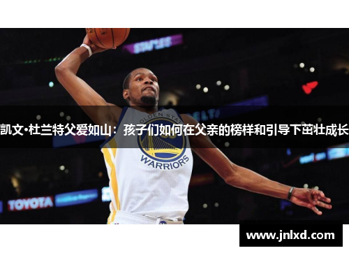 凯文·杜兰特父爱如山：孩子们如何在父亲的榜样和引导下茁壮成长