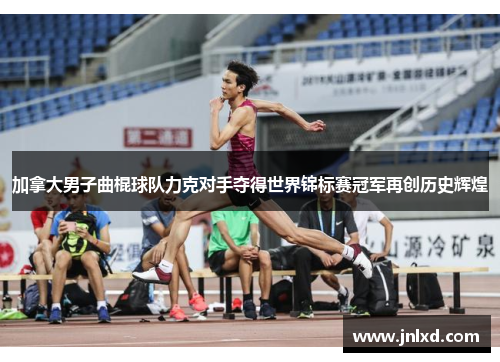 加拿大男子曲棍球队力克对手夺得世界锦标赛冠军再创历史辉煌