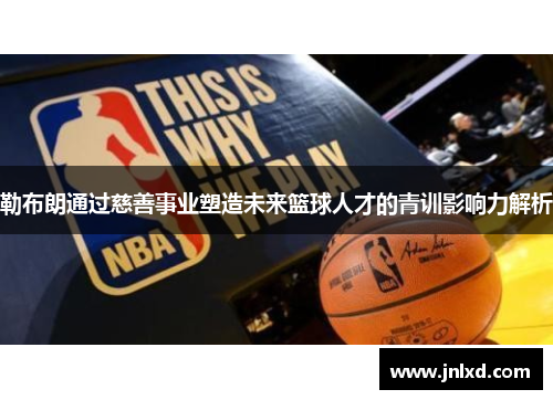 勒布朗通过慈善事业塑造未来篮球人才的青训影响力解析