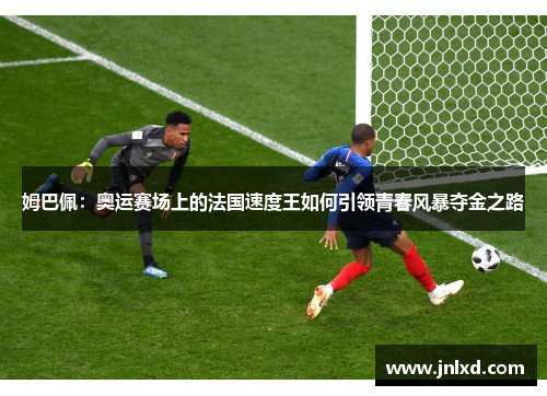 姆巴佩：奥运赛场上的法国速度王如何引领青春风暴夺金之路