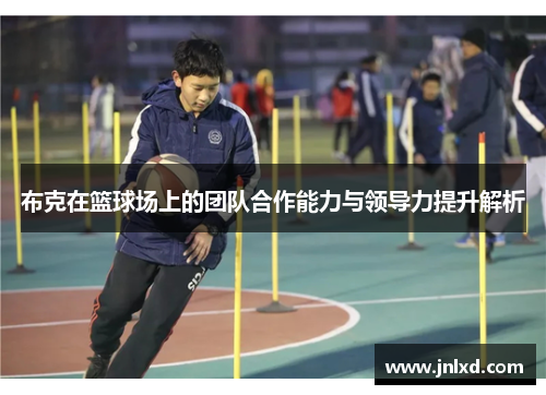 布克在篮球场上的团队合作能力与领导力提升解析
