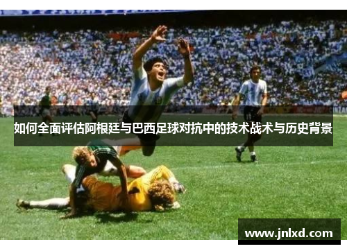 如何全面评估阿根廷与巴西足球对抗中的技术战术与历史背景