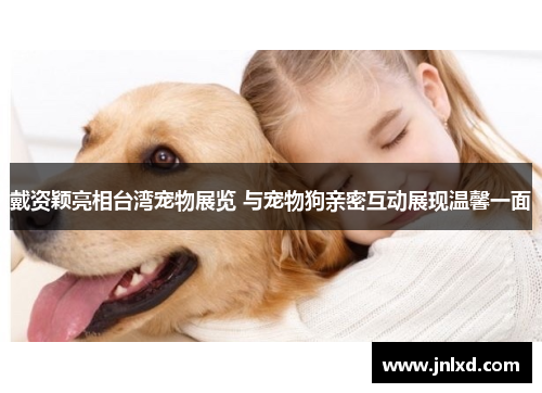 戴资颖亮相台湾宠物展览 与宠物狗亲密互动展现温馨一面