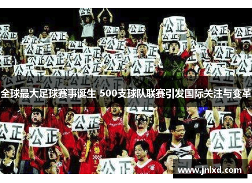 全球最大足球赛事诞生 500支球队联赛引发国际关注与变革