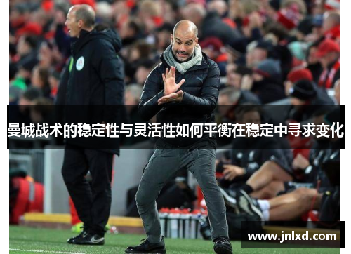 曼城战术的稳定性与灵活性如何平衡在稳定中寻求变化